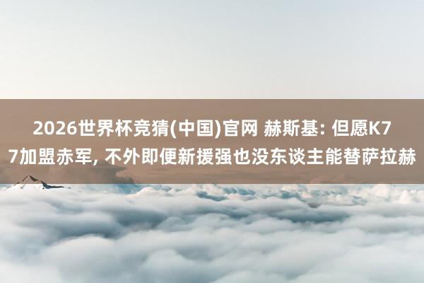 2026世界杯竞猜(中国)官网 赫斯基: 但愿K77加盟赤军， 不外即便新援强也没东谈主能替萨拉赫