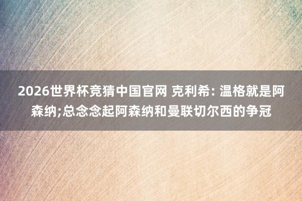 2026世界杯竞猜中国官网 克利希: 温格就是阿森纳;总念念起阿森纳和曼联切尔西的争冠