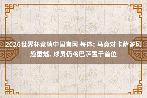 2026世界杯竞猜中国官网 每体: 马竞对卡萨多风趣重燃， 球员仍将巴萨置于首位