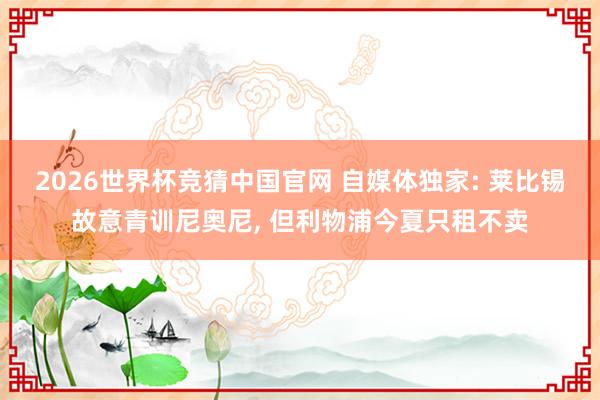 2026世界杯竞猜中国官网 自媒体独家: 莱比锡故意青训尼奥尼, 但利物浦今夏只租不卖