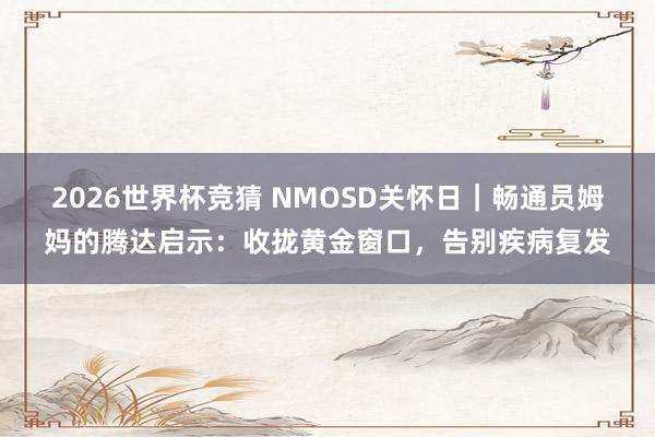 2026世界杯竞猜 NMOSD关怀日|畅通员姆妈的腾达启示:收拢黄金窗口,告别疾病复发
