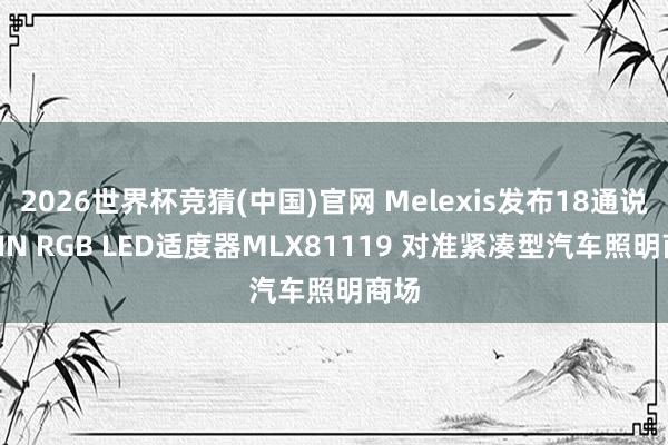 2026世界杯竞猜(中国)官网 Melexis发布18通说念LIN RGB LED适度器MLX81119 对准紧凑型汽车照明商场