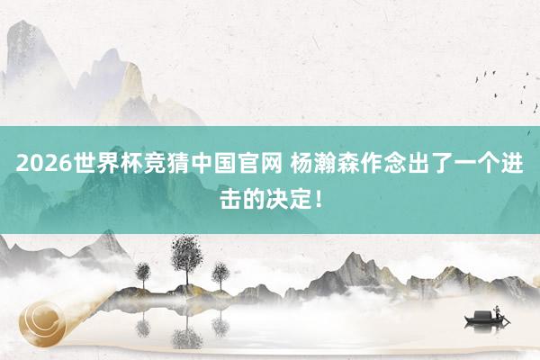 2026世界杯竞猜中国官网 杨瀚森作念出了一个进击的决定!