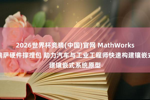 2026世界杯竞猜(中国)官网 MathWorks推出全新瑞萨硬件撑捏包 助力汽车与工业工程师快速构建镶嵌式系统原型