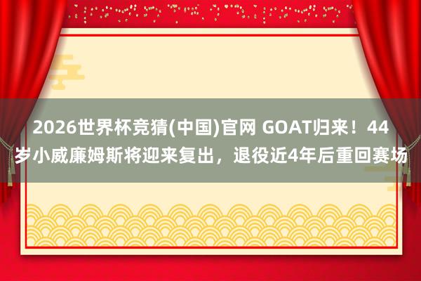 2026世界杯竞猜(中国)官网 GOAT归来!44岁小威廉姆斯将迎来复出,退役近4年后重回赛场