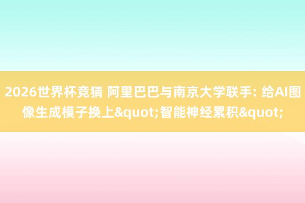 2026世界杯竞猜 阿里巴巴与南京大学联手: 给AI图像生成模子换上"智能神经累积"