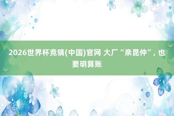 2026世界杯竞猜(中国)官网 大厂“亲昆仲”, 也要明算账