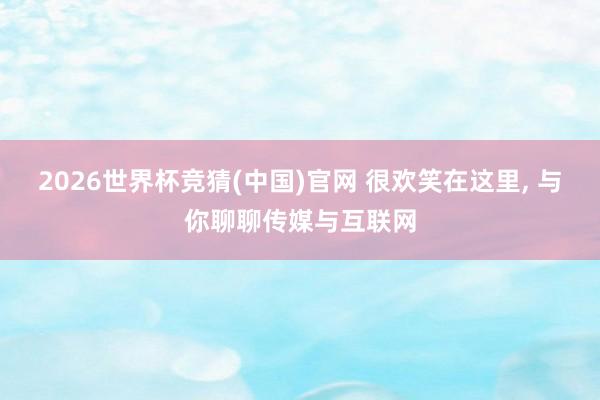 2026世界杯竞猜(中国)官网 很欢笑在这里, 与你聊聊传媒与互联网