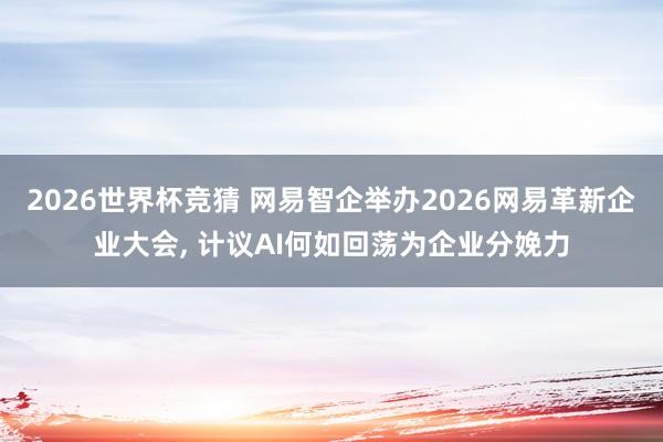 2026世界杯竞猜 网易智企举办2026网易革新企业大会, 计议AI何如回荡为企业分娩力