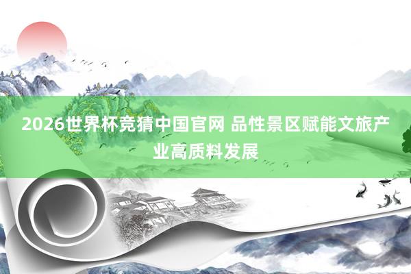 2026世界杯竞猜中国官网 品性景区赋能文旅产业高质料发展