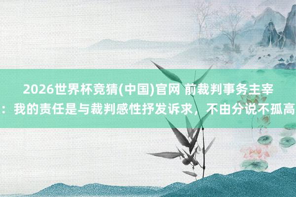 2026世界杯竞猜(中国)官网 前裁判事务主宰：我的责任是与裁判感性抒发诉求，不由分说不孤高