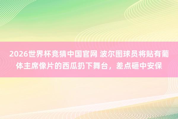 2026世界杯竞猜中国官网 波尔图球员将贴有葡体主席像片的西瓜扔下舞台,差点砸中安保