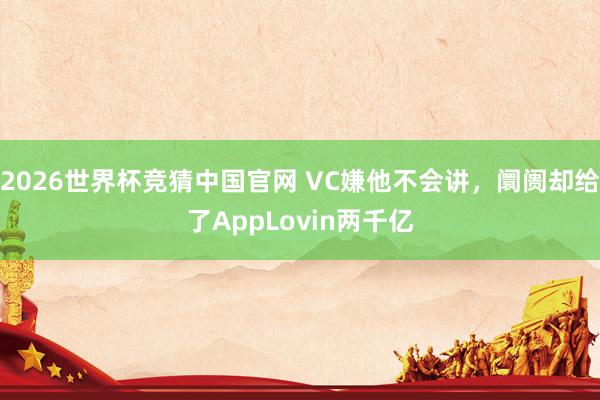 2026世界杯竞猜中国官网 VC嫌他不会讲,阛阓却给了AppLovin两千亿