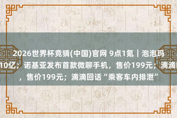 2026世界杯竞猜(中国)官网 9点1氪｜泡泡玛特大涨，段永平日赚10亿；诺基亚发布首款微聊手机，售价199元；滴滴回话“乘客车内排泄”
