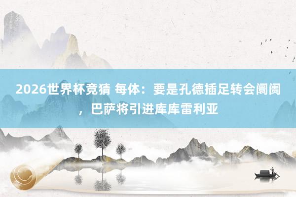 2026世界杯竞猜 每体:要是孔德插足转会阛阓,巴萨将引进库库雷利亚