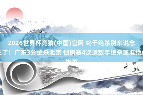 2026世界杯竞猜(中国)官网 终于绝杀别东说念主了！广东3分绝杀北京 惯例赛4次遭敌手绝杀或准绝杀