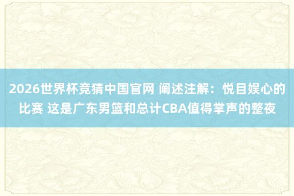 2026世界杯竞猜中国官网 阐述注解:悦目娱心的比赛 这是广东男篮和总计CBA值得掌声的整夜