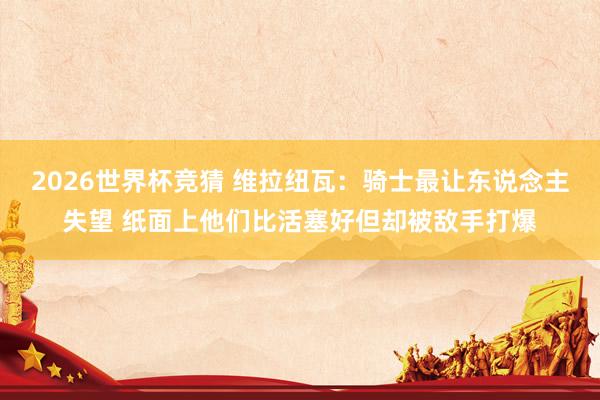 2026世界杯竞猜 维拉纽瓦:骑士最让东说念主失望 纸面上他们比活塞好但却被敌手打爆