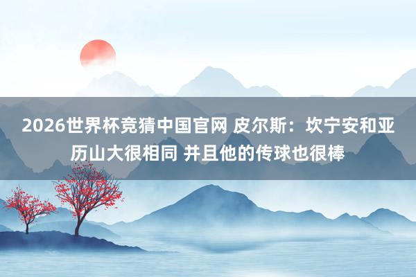 2026世界杯竞猜中国官网 皮尔斯:坎宁安和亚历山大很相同 并且他的传球也很棒