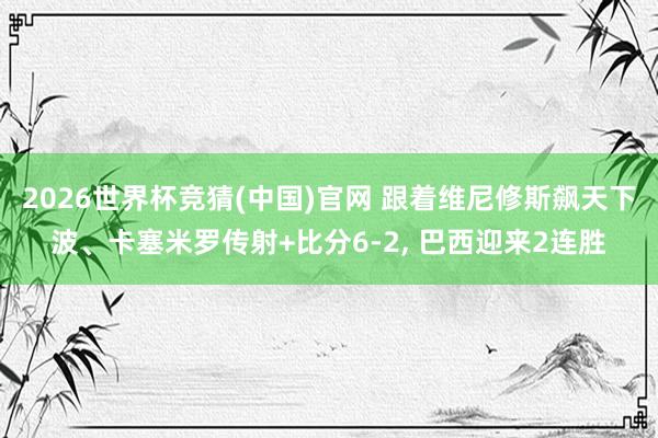 2026世界杯竞猜(中国)官网 跟着维尼修斯飙天下波、卡塞米罗传射+比分6-2, 巴西迎来2连胜