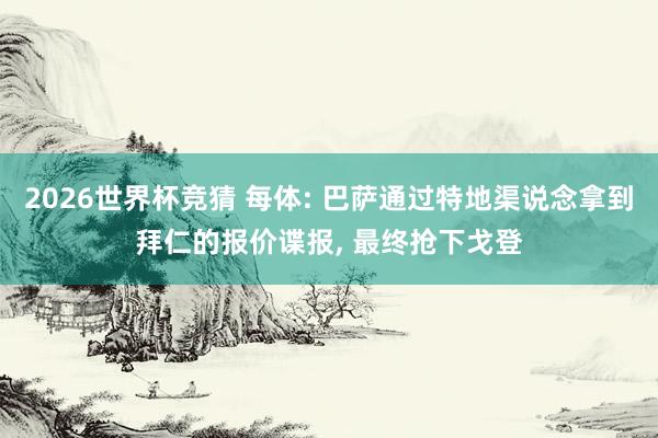 2026世界杯竞猜 每体: 巴萨通过特地渠说念拿到拜仁的报价谍报, 最终抢下戈登