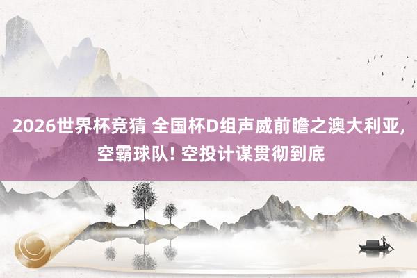 2026世界杯竞猜 全国杯D组声威前瞻之澳大利亚, 空霸球队! 空投计谋贯彻到底