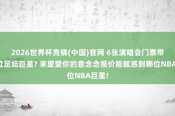 2026世界杯竞猜(中国)官网 6张演唱会门票带走三位足坛巨星? 来望望你的意念念报价能眩惑到哪位NBA巨星!