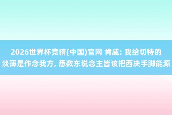 2026世界杯竞猜(中国)官网 肯威: 我给切特的淡薄是作念我方, 悉数东说念主皆该把西决手脚能源
