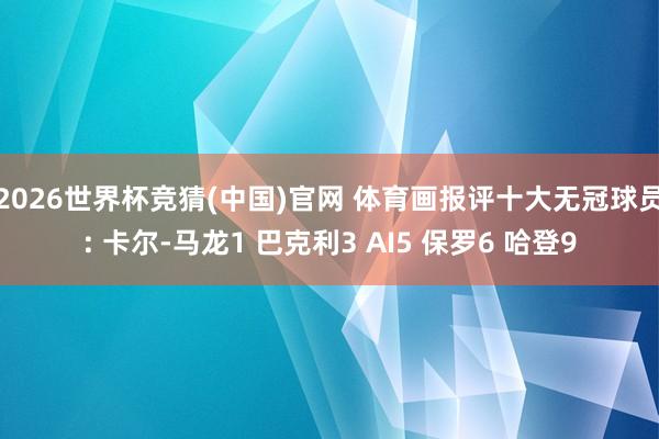 2026世界杯竞猜(中国)官网 体育画报评十大无冠球员: 卡尔-马龙1 巴克利3 AI5 保罗6 哈登9