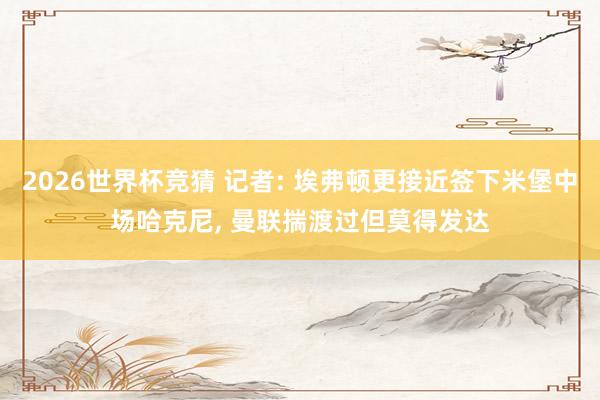 2026世界杯竞猜 记者: 埃弗顿更接近签下米堡中场哈克尼, 曼联揣渡过但莫得发达