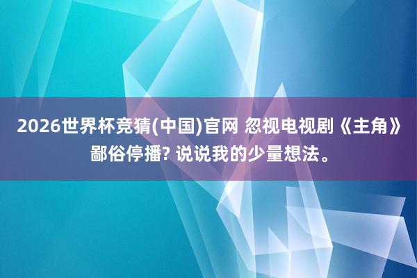 2026世界杯竞猜(中国)官网 忽视电视剧《主角》鄙俗停播? 说说我的少量想法。