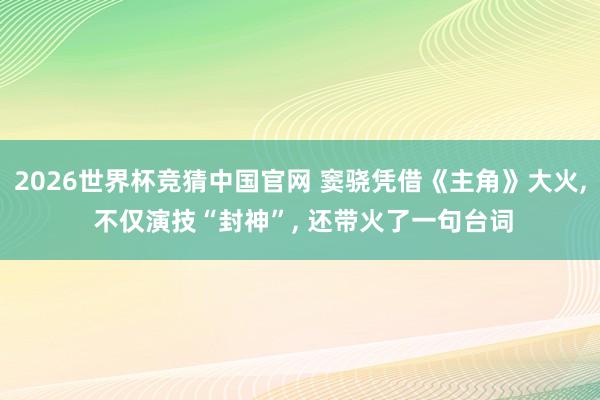 2026世界杯竞猜中国官网 窦骁凭借《主角》大火, 不仅演技“封神”, 还带火了一句台词