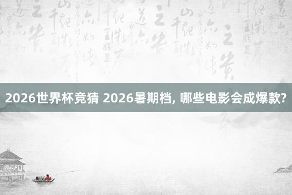 2026世界杯竞猜 2026暑期档, 哪些电影会成爆款?