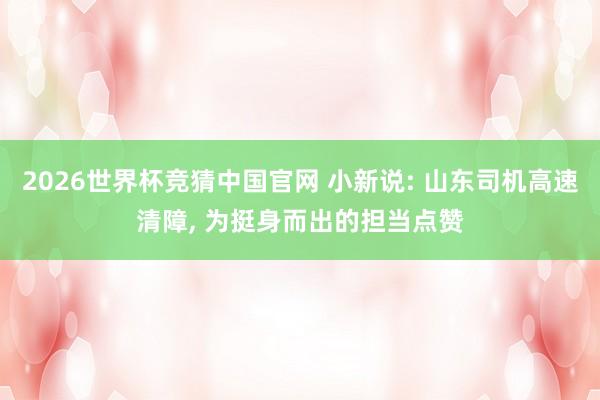 2026世界杯竞猜中国官网 小新说: 山东司机高速清障， 为挺身而出的担当点赞