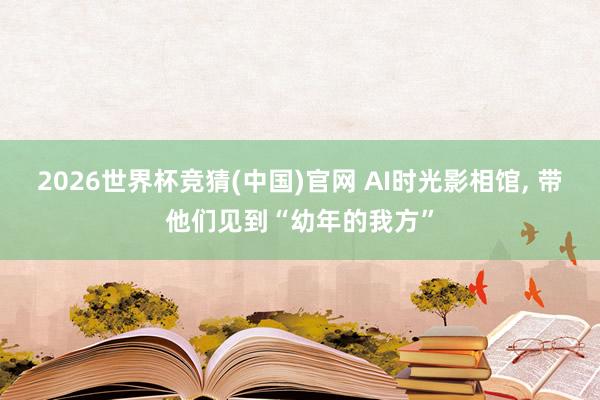2026世界杯竞猜(中国)官网 AI时光影相馆, 带他们见到“幼年的我方”