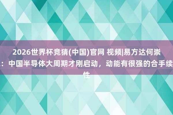 2026世界杯竞猜(中国)官网 视频|易方达何崇恺:中国半导体大周期才刚启动,动能有很强的合手续性