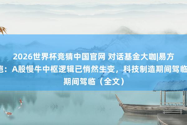 2026世界杯竞猜中国官网 对话基金大咖|易方达何崇恺:A股慢牛中枢逻辑已悄然生变,科技制造期间驾临(全文)