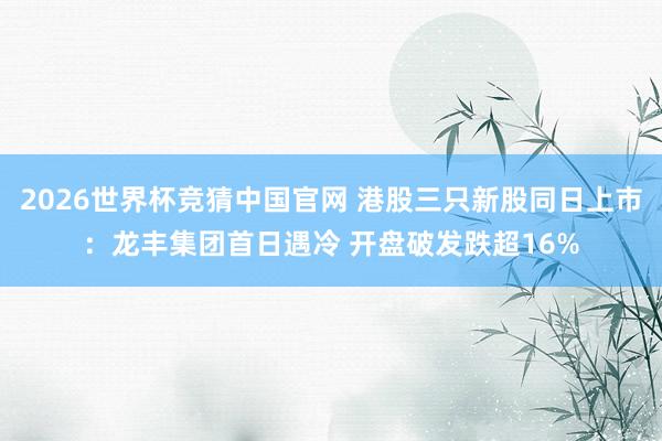 2026世界杯竞猜中国官网 港股三只新股同日上市:龙丰集团首日遇冷 开盘破发跌超16%