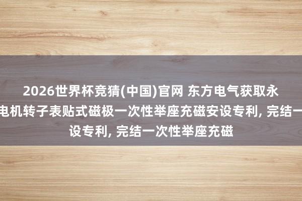 2026世界杯竞猜(中国)官网 东方电气获取永磁半直驱风电电机转子表贴式磁极一次性举座充磁安设专利, 完结一次性举座充磁