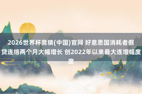 2026世界杯竞猜(中国)官网 好意思国消耗者假贷连络两个月大幅增长 创2022年以来最大连增幅度