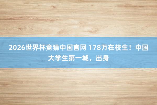 2026世界杯竞猜中国官网 178万在校生!中国大学生第一城,出身