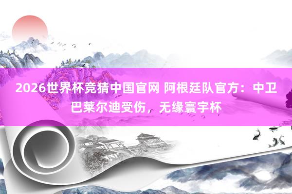 2026世界杯竞猜中国官网 阿根廷队官方:中卫巴莱尔迪受伤,无缘寰宇杯