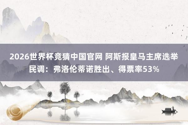 2026世界杯竞猜中国官网 阿斯报皇马主席选举民调:弗洛伦蒂诺胜出、得票率53%