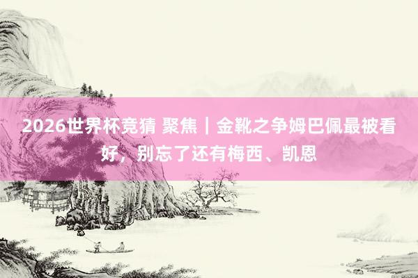 2026世界杯竞猜 聚焦|金靴之争姆巴佩最被看好,别忘了还有梅西、凯恩