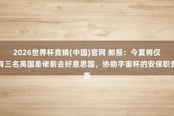 2026世界杯竞猜(中国)官网 邮报:今夏将仅有三名英国差佬前去好意思国,协助宇宙杯的安保职责