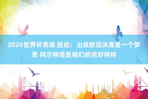 2026世界杯竞猜 廷伯:出战欧冠决赛是一个梦思 阿尔特塔是咱们的完好榜样