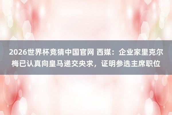 2026世界杯竞猜中国官网 西媒:企业家里克尔梅已认真向皇马递交央求,证明参选主席职位
