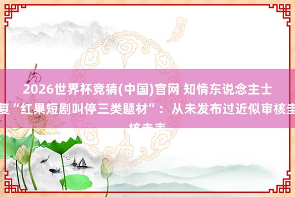 2026世界杯竞猜(中国)官网 知情东说念主士恢复“红果短剧叫停三类题材”:从未发布过近似审核圭表
