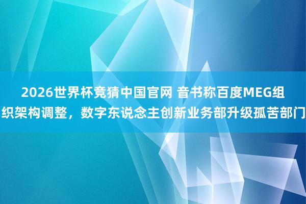 2026世界杯竞猜中国官网 音书称百度MEG组织架构调整,数字东说念主创新业务部升级孤苦部门
