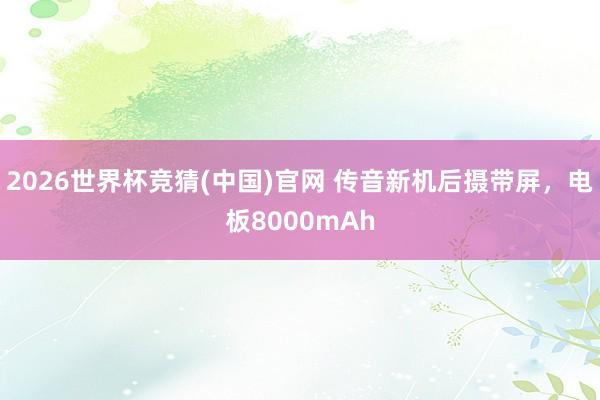 2026世界杯竞猜(中国)官网 传音新机后摄带屏,电板8000mAh